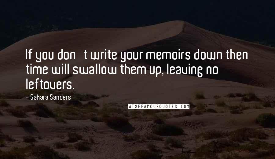 Sahara Sanders Quotes: If you don't write your memoirs down then time will swallow them up, leaving no leftovers.
