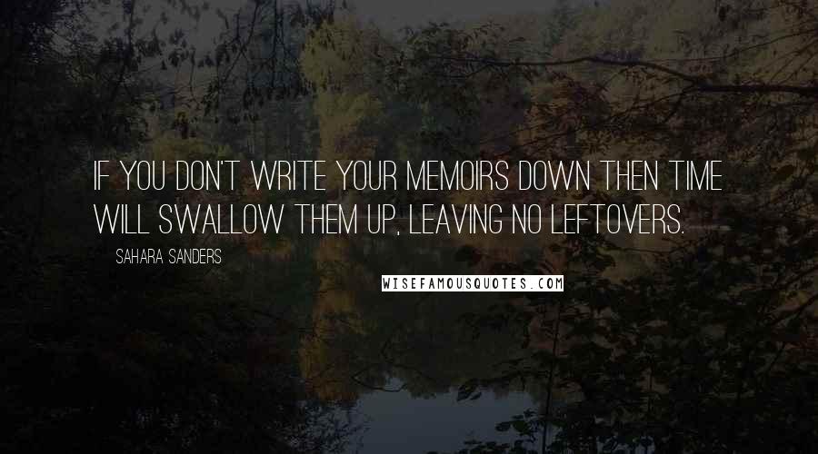 Sahara Sanders Quotes: If you don't write your memoirs down then time will swallow them up, leaving no leftovers.