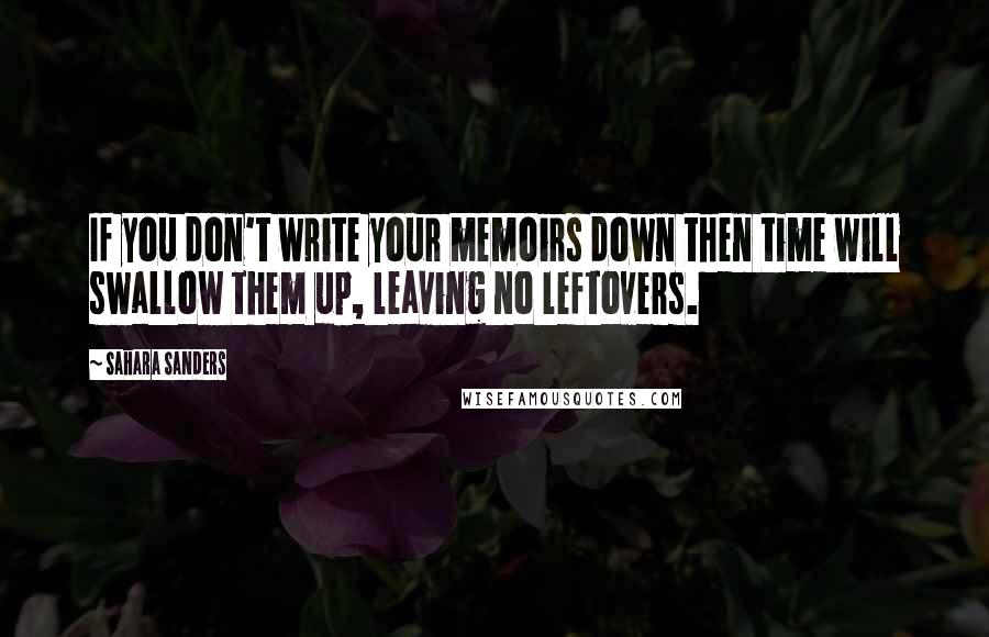 Sahara Sanders Quotes: If you don't write your memoirs down then time will swallow them up, leaving no leftovers.