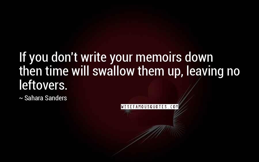 Sahara Sanders Quotes: If you don't write your memoirs down then time will swallow them up, leaving no leftovers.