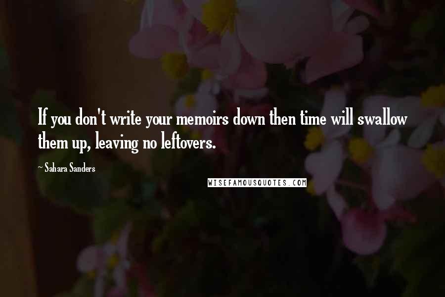 Sahara Sanders Quotes: If you don't write your memoirs down then time will swallow them up, leaving no leftovers.