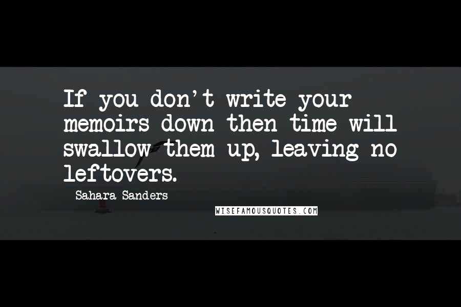 Sahara Sanders Quotes: If you don't write your memoirs down then time will swallow them up, leaving no leftovers.