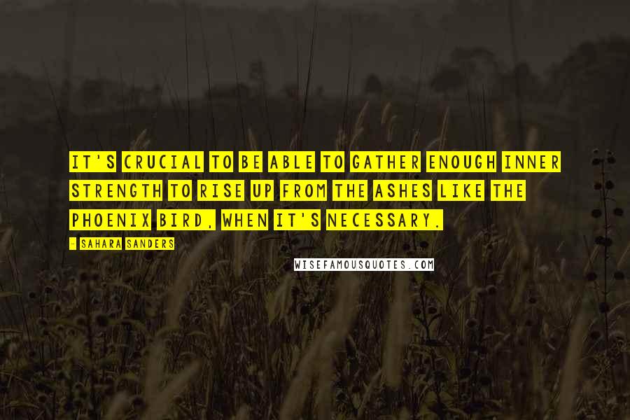 Sahara Sanders Quotes: It's crucial to be able to gather enough inner strength to rise up from the ashes like the Phoenix Bird, when it's necessary.