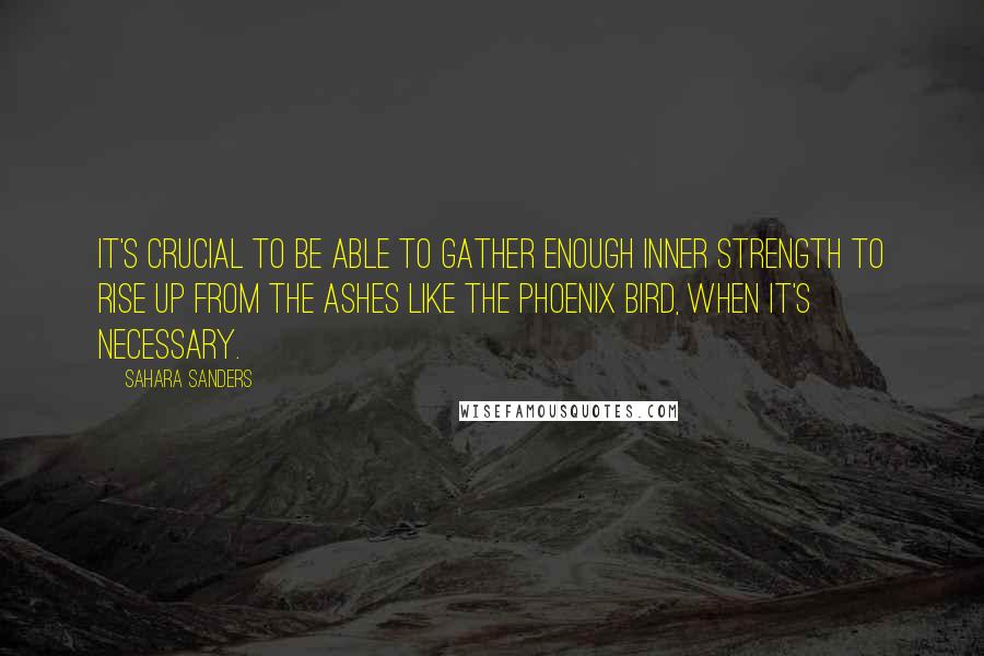 Sahara Sanders Quotes: It's crucial to be able to gather enough inner strength to rise up from the ashes like the Phoenix Bird, when it's necessary.