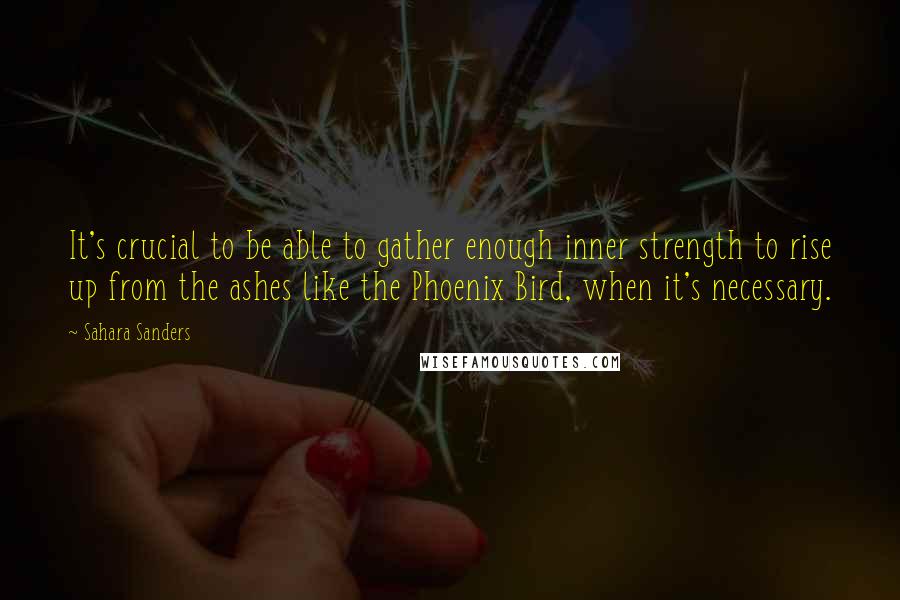 Sahara Sanders Quotes: It's crucial to be able to gather enough inner strength to rise up from the ashes like the Phoenix Bird, when it's necessary.