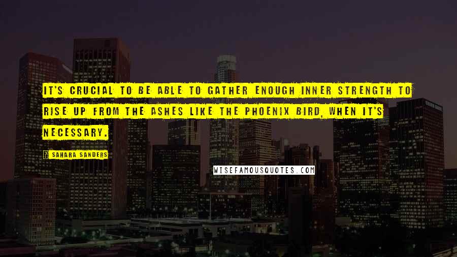 Sahara Sanders Quotes: It's crucial to be able to gather enough inner strength to rise up from the ashes like the Phoenix Bird, when it's necessary.