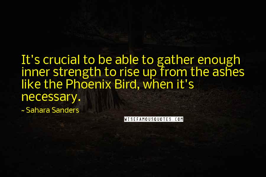 Sahara Sanders Quotes: It's crucial to be able to gather enough inner strength to rise up from the ashes like the Phoenix Bird, when it's necessary.