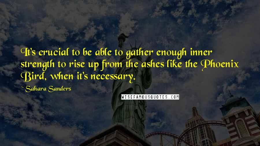 Sahara Sanders Quotes: It's crucial to be able to gather enough inner strength to rise up from the ashes like the Phoenix Bird, when it's necessary.