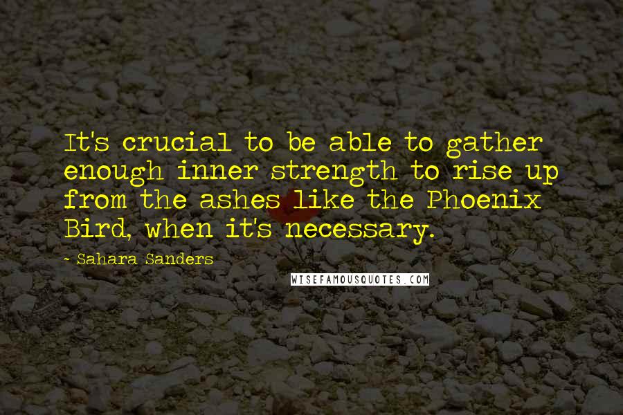 Sahara Sanders Quotes: It's crucial to be able to gather enough inner strength to rise up from the ashes like the Phoenix Bird, when it's necessary.