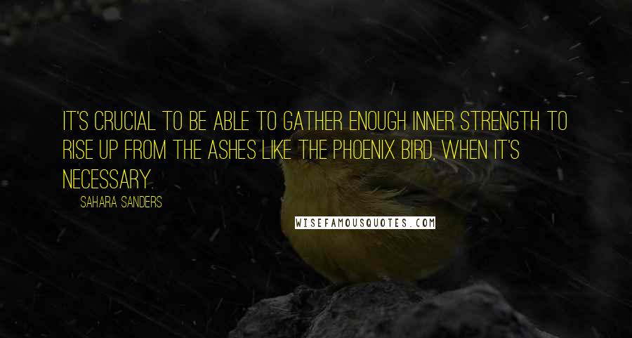 Sahara Sanders Quotes: It's crucial to be able to gather enough inner strength to rise up from the ashes like the Phoenix Bird, when it's necessary.