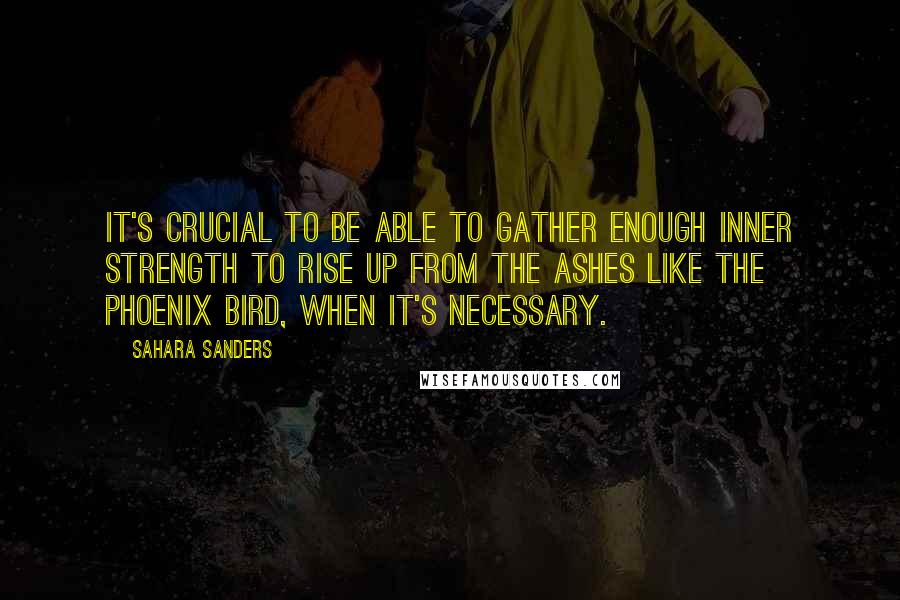 Sahara Sanders Quotes: It's crucial to be able to gather enough inner strength to rise up from the ashes like the Phoenix Bird, when it's necessary.