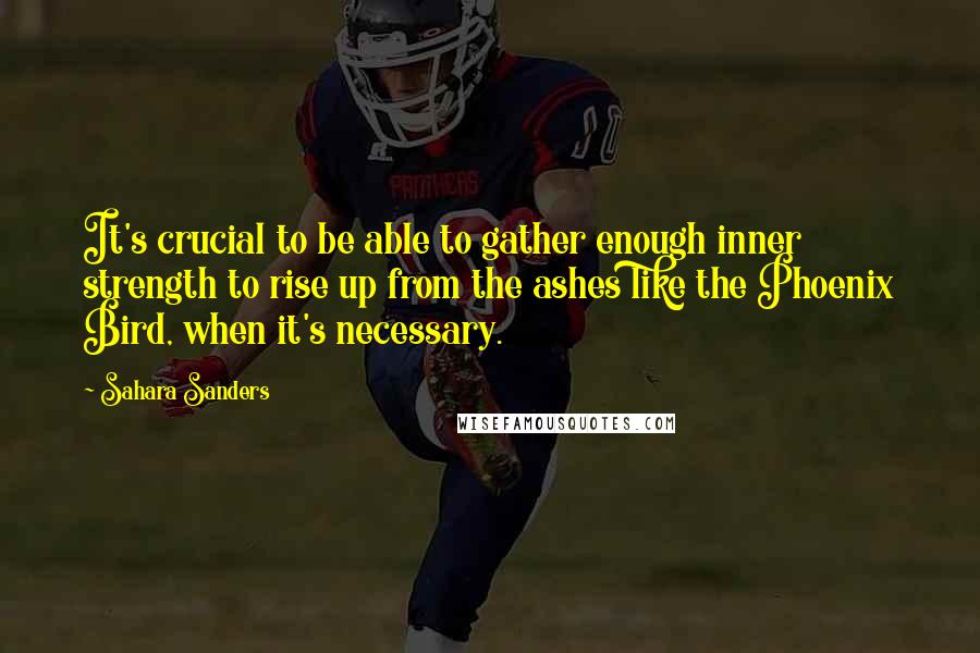 Sahara Sanders Quotes: It's crucial to be able to gather enough inner strength to rise up from the ashes like the Phoenix Bird, when it's necessary.