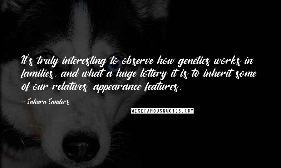 Sahara Sanders Quotes: It's truly interesting to observe how genetics works in families, and what a huge lottery it is to inherit some of our relatives' appearance features.