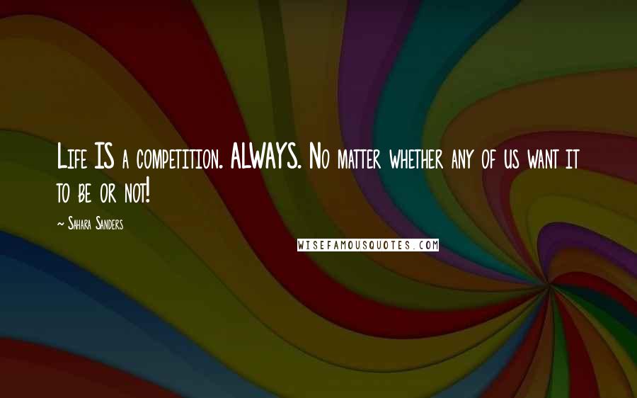 Sahara Sanders Quotes: Life IS a competition. ALWAYS. No matter whether any of us want it to be or not!