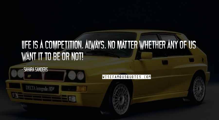 Sahara Sanders Quotes: Life IS a competition. ALWAYS. No matter whether any of us want it to be or not!