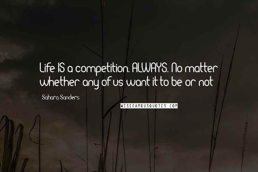 Sahara Sanders Quotes: Life IS a competition. ALWAYS. No matter whether any of us want it to be or not!