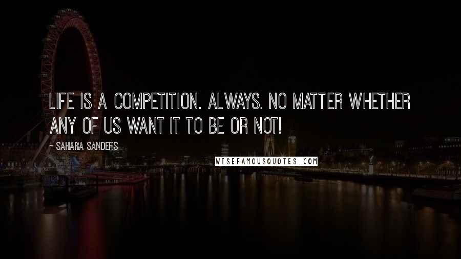 Sahara Sanders Quotes: Life IS a competition. ALWAYS. No matter whether any of us want it to be or not!