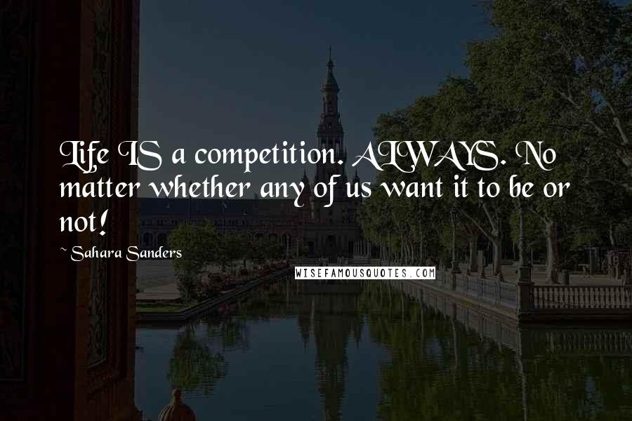 Sahara Sanders Quotes: Life IS a competition. ALWAYS. No matter whether any of us want it to be or not!