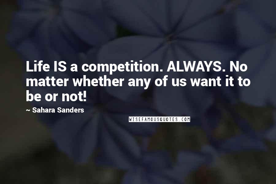 Sahara Sanders Quotes: Life IS a competition. ALWAYS. No matter whether any of us want it to be or not!