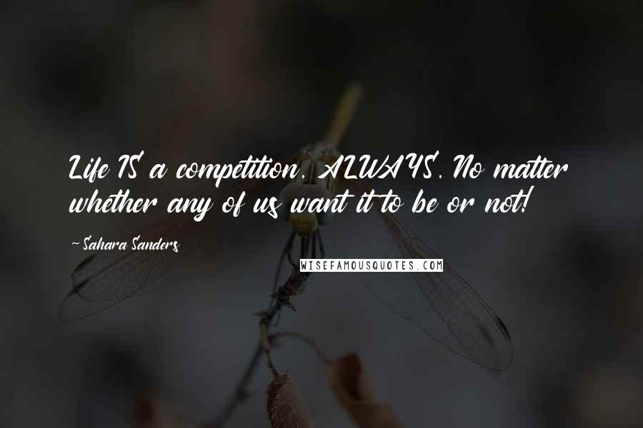 Sahara Sanders Quotes: Life IS a competition. ALWAYS. No matter whether any of us want it to be or not!