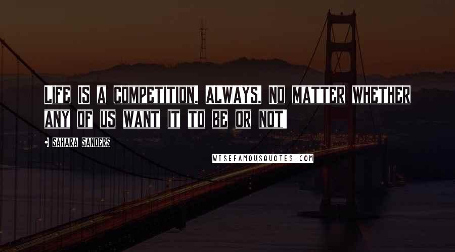 Sahara Sanders Quotes: Life IS a competition. ALWAYS. No matter whether any of us want it to be or not!