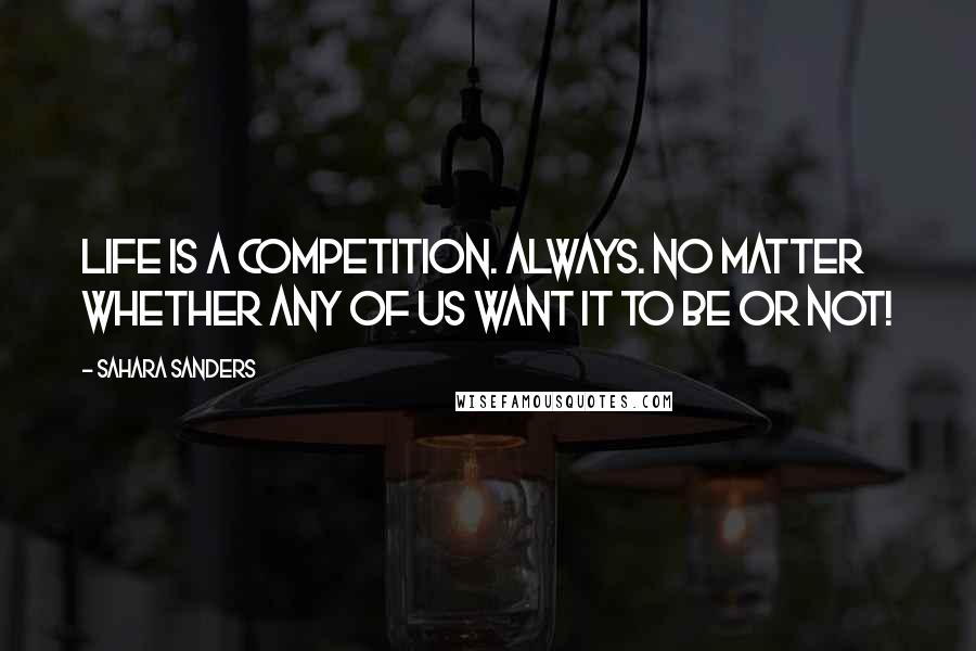 Sahara Sanders Quotes: Life IS a competition. ALWAYS. No matter whether any of us want it to be or not!