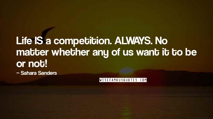 Sahara Sanders Quotes: Life IS a competition. ALWAYS. No matter whether any of us want it to be or not!