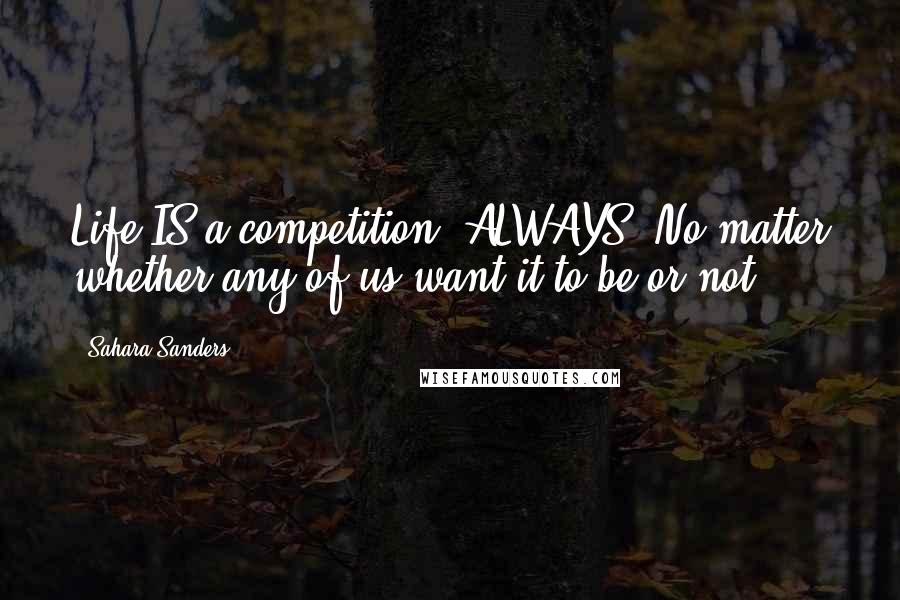 Sahara Sanders Quotes: Life IS a competition. ALWAYS. No matter whether any of us want it to be or not!