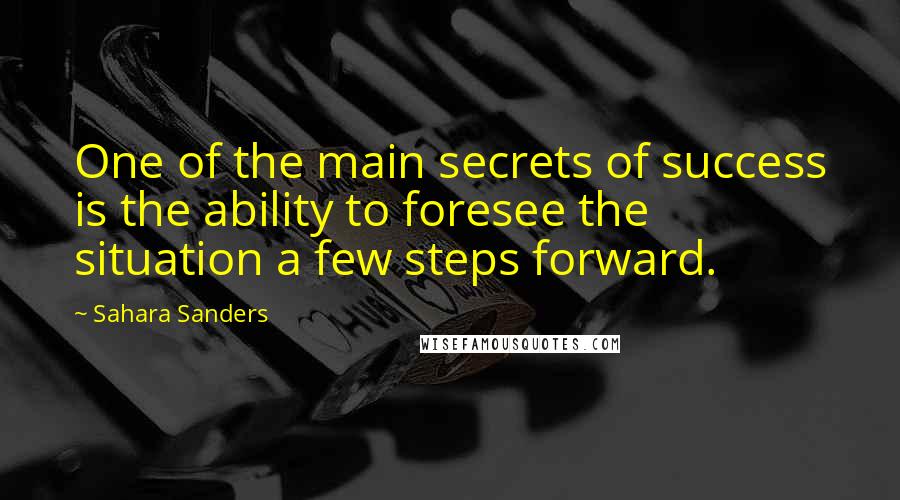 Sahara Sanders Quotes: One of the main secrets of success is the ability to foresee the situation a few steps forward.