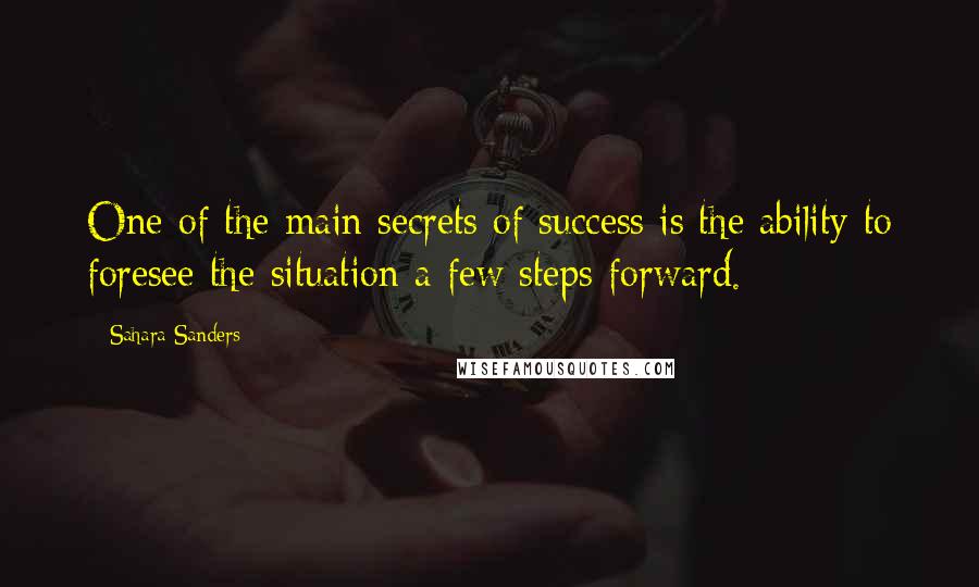 Sahara Sanders Quotes: One of the main secrets of success is the ability to foresee the situation a few steps forward.