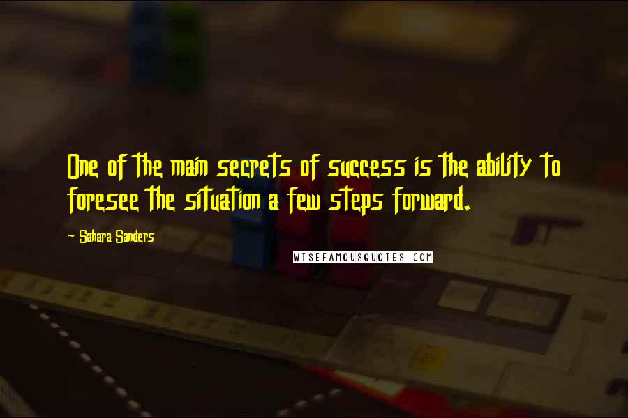 Sahara Sanders Quotes: One of the main secrets of success is the ability to foresee the situation a few steps forward.