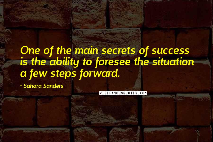 Sahara Sanders Quotes: One of the main secrets of success is the ability to foresee the situation a few steps forward.