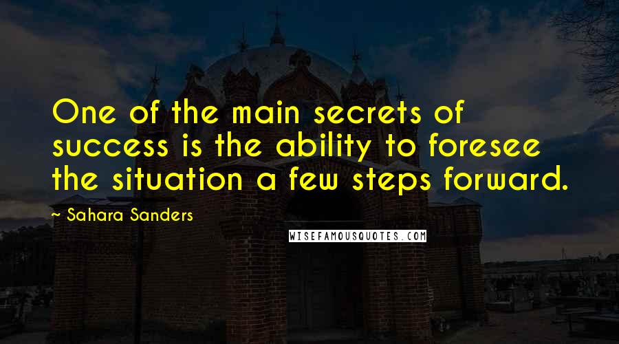 Sahara Sanders Quotes: One of the main secrets of success is the ability to foresee the situation a few steps forward.