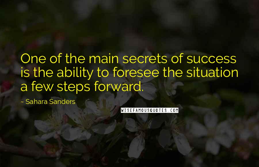 Sahara Sanders Quotes: One of the main secrets of success is the ability to foresee the situation a few steps forward.