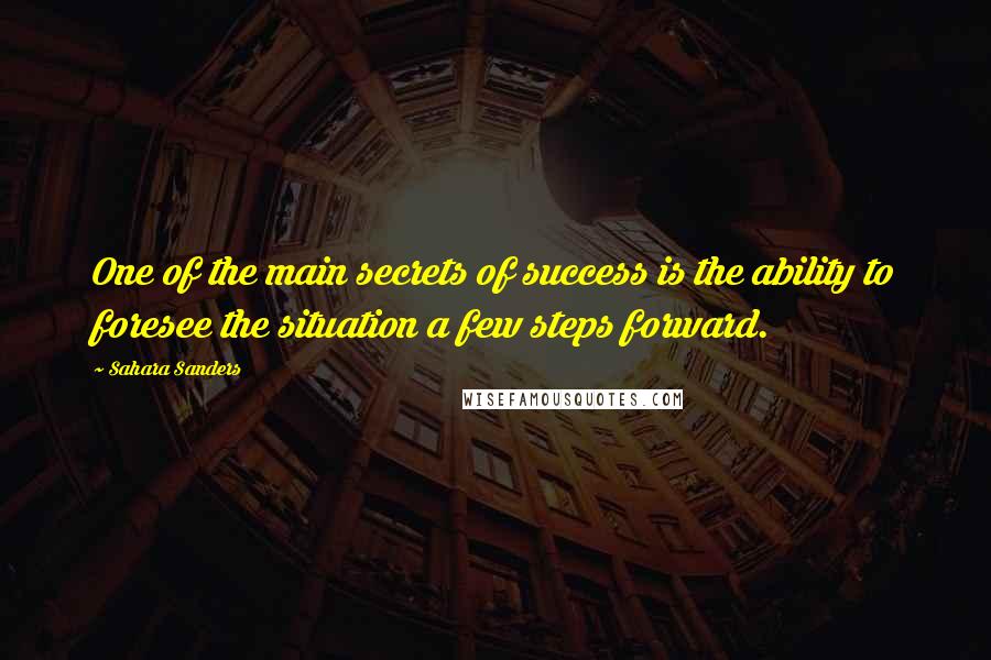 Sahara Sanders Quotes: One of the main secrets of success is the ability to foresee the situation a few steps forward.