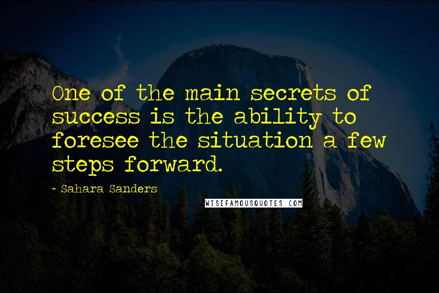 Sahara Sanders Quotes: One of the main secrets of success is the ability to foresee the situation a few steps forward.