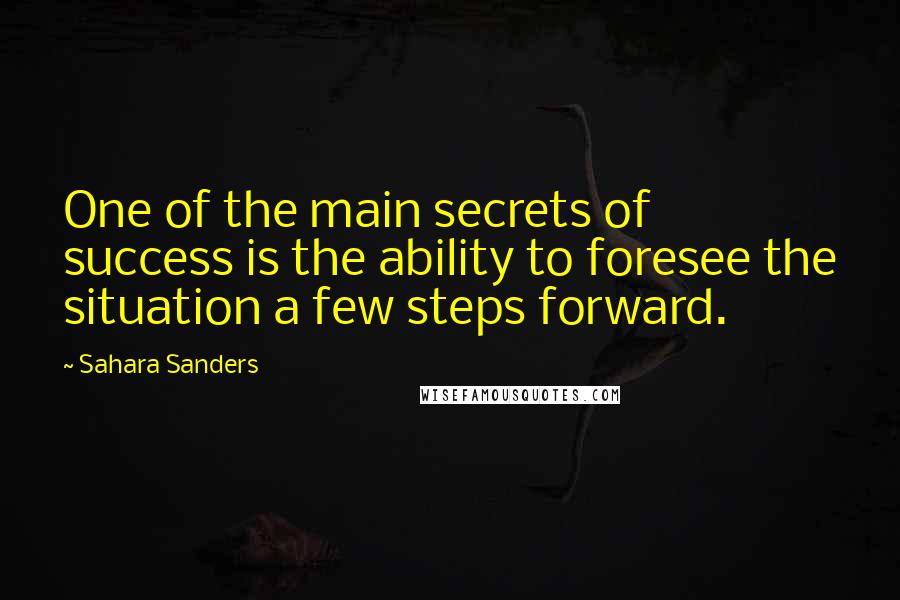 Sahara Sanders Quotes: One of the main secrets of success is the ability to foresee the situation a few steps forward.