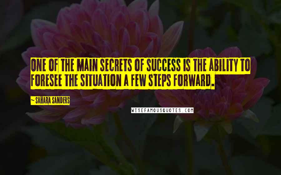 Sahara Sanders Quotes: One of the main secrets of success is the ability to foresee the situation a few steps forward.