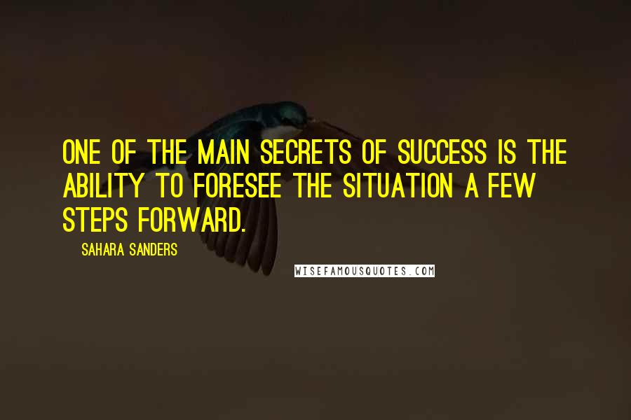 Sahara Sanders Quotes: One of the main secrets of success is the ability to foresee the situation a few steps forward.