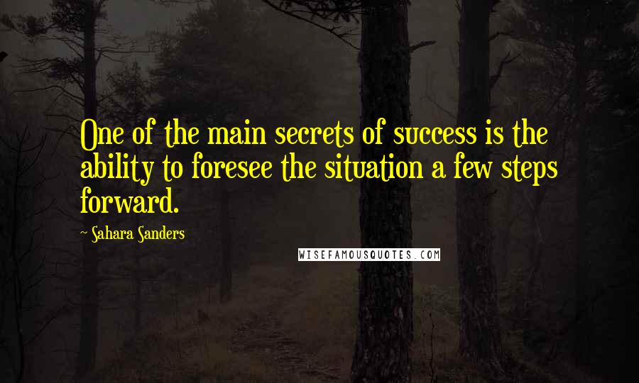Sahara Sanders Quotes: One of the main secrets of success is the ability to foresee the situation a few steps forward.