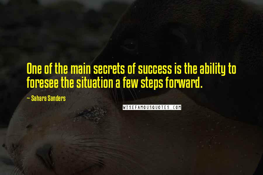 Sahara Sanders Quotes: One of the main secrets of success is the ability to foresee the situation a few steps forward.