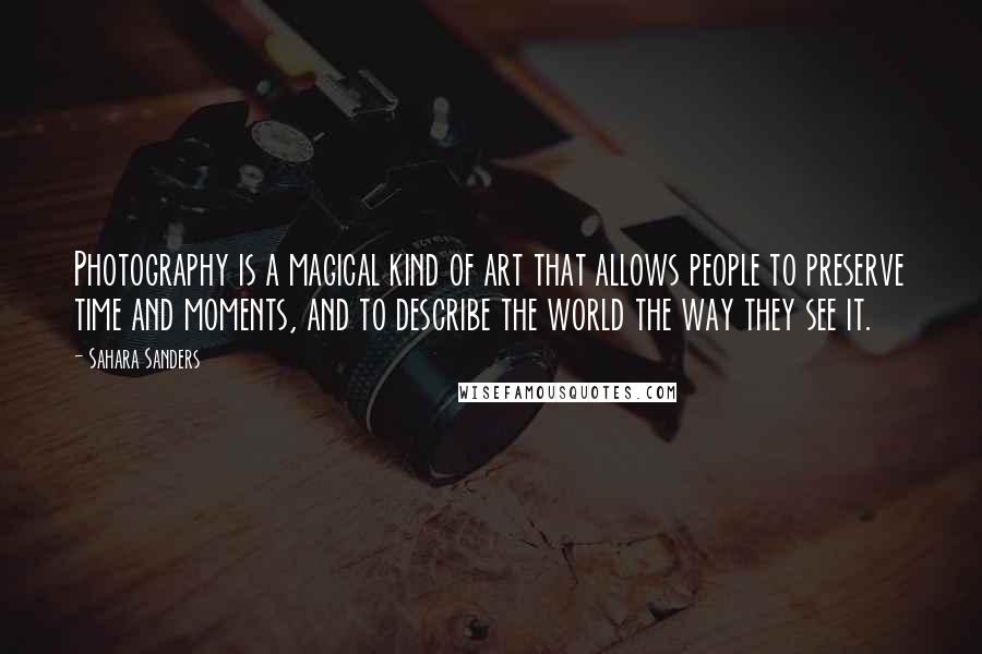 Sahara Sanders Quotes: Photography is a magical kind of art that allows people to preserve time and moments, and to describe the world the way they see it.