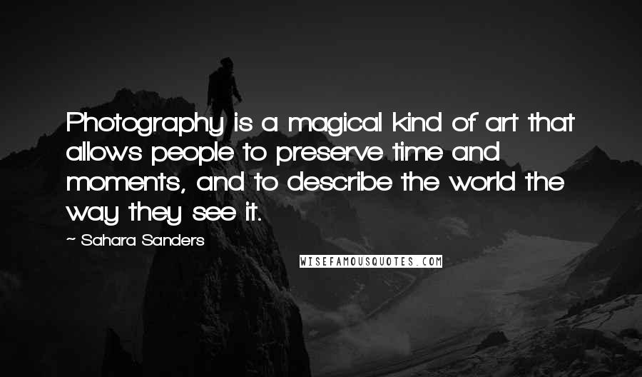 Sahara Sanders Quotes: Photography is a magical kind of art that allows people to preserve time and moments, and to describe the world the way they see it.