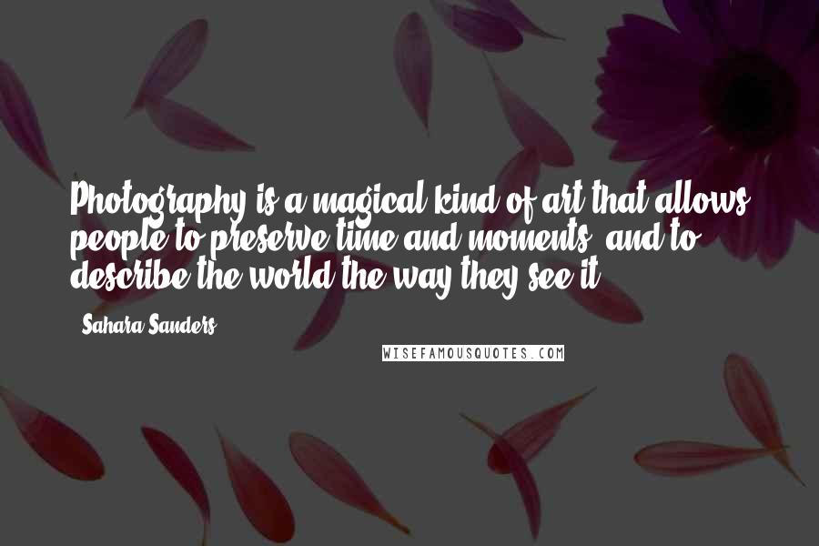 Sahara Sanders Quotes: Photography is a magical kind of art that allows people to preserve time and moments, and to describe the world the way they see it.