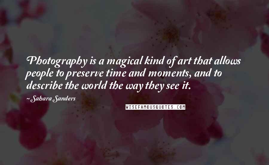 Sahara Sanders Quotes: Photography is a magical kind of art that allows people to preserve time and moments, and to describe the world the way they see it.