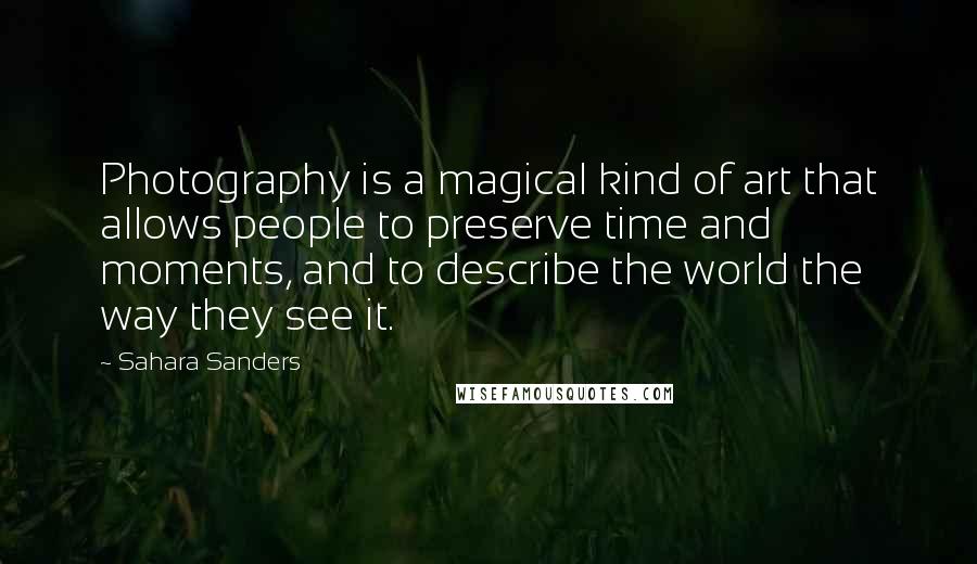 Sahara Sanders Quotes: Photography is a magical kind of art that allows people to preserve time and moments, and to describe the world the way they see it.