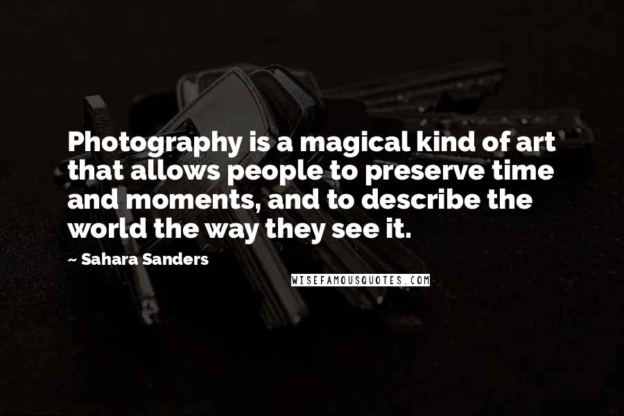 Sahara Sanders Quotes: Photography is a magical kind of art that allows people to preserve time and moments, and to describe the world the way they see it.