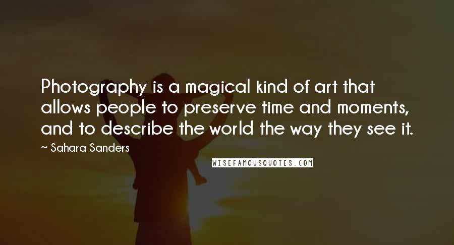 Sahara Sanders Quotes: Photography is a magical kind of art that allows people to preserve time and moments, and to describe the world the way they see it.