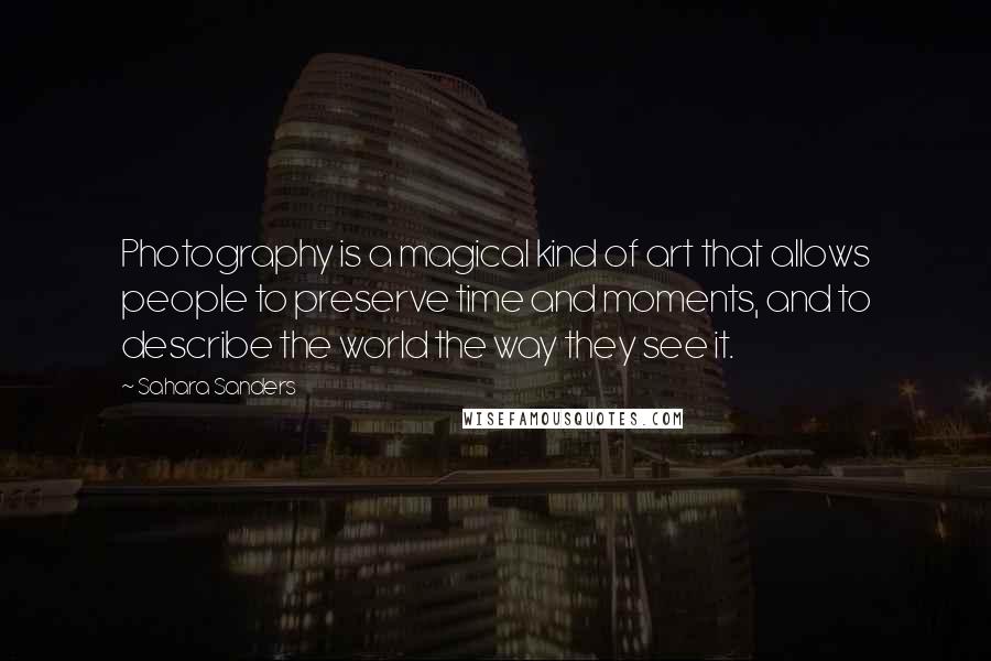 Sahara Sanders Quotes: Photography is a magical kind of art that allows people to preserve time and moments, and to describe the world the way they see it.