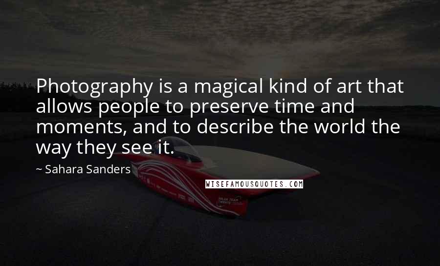Sahara Sanders Quotes: Photography is a magical kind of art that allows people to preserve time and moments, and to describe the world the way they see it.